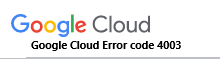 Google Cloud Error code 4003 - Fix it Now ?